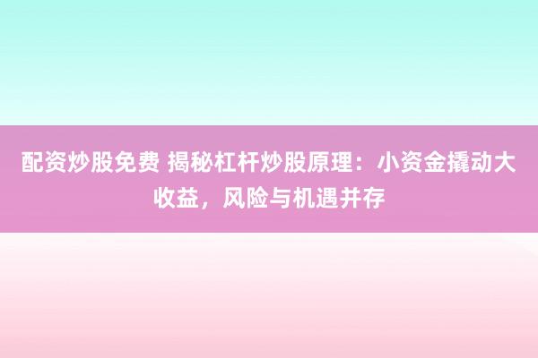 配资炒股免费 揭秘杠杆炒股原理:小资金撬动大收益,风险与机遇并存