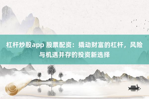 杠杆炒股app 股票配资：撬动财富的杠杆，风险与机遇并存的投资新选择