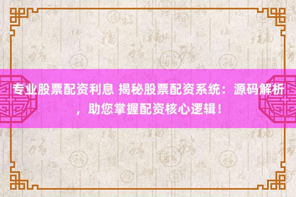 专业股票配资利息 揭秘股票配资系统：源码解析，助您掌握配资核心逻辑！
