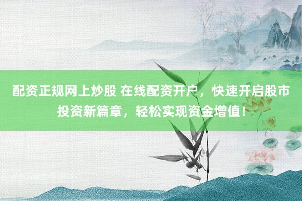 配资正规网上炒股 在线配资开户，快速开启股市投资新篇章，轻松实现资金增值！