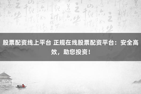 股票配资线上平台 正规在线股票配资平台：安全高效，助您投资！
