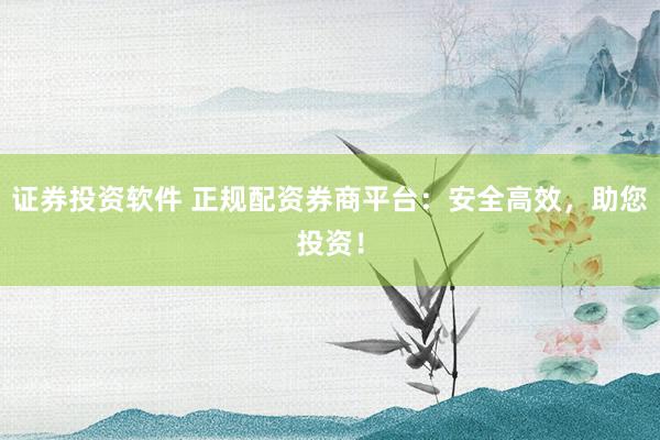 证券投资软件 正规配资券商平台：安全高效，助您投资！
