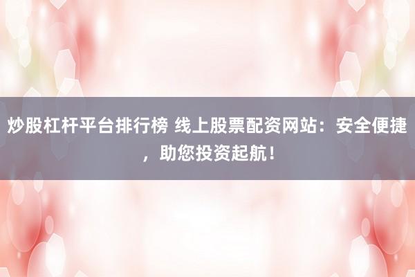 炒股杠杆平台排行榜 线上股票配资网站:安全便捷,助您投资起航!