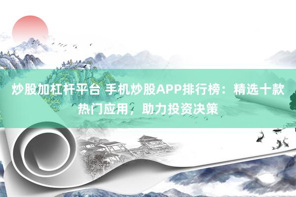 炒股加杠杆平台 手机炒股APP排行榜:精选十款热门应用,助力投资决策