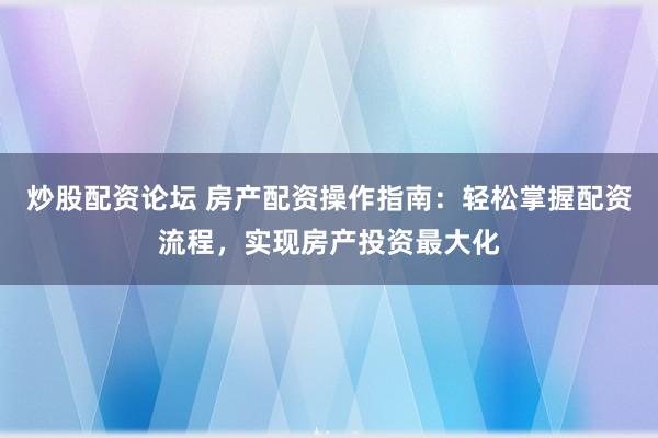 炒股配资论坛 房产配资操作指南：轻松掌握配资流程，实现房产投资最大化