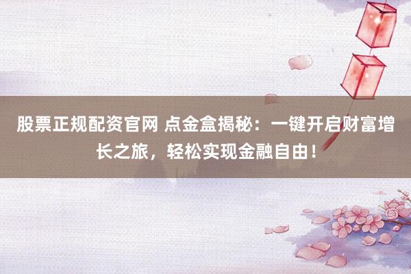 股票正规配资官网 点金盒揭秘:一键开启财富增长之旅,轻松实现金融自由!
