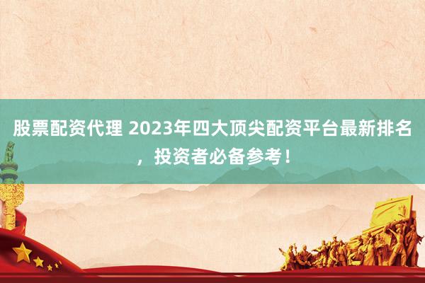 股票配资代理 2023年四大顶尖配资平台最新排名，投资者必备参考！