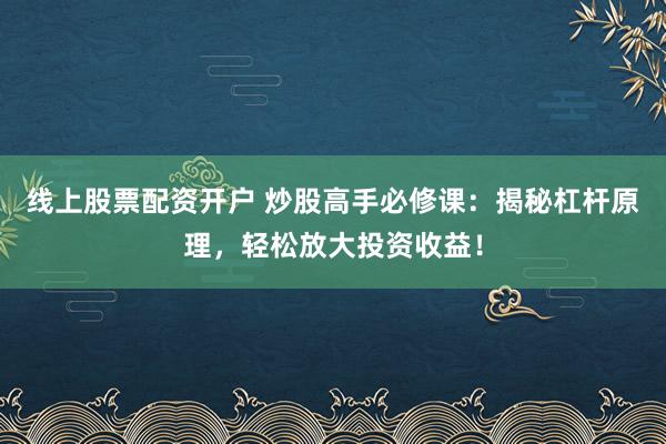 线上股票配资开户 炒股高手必修课:揭秘杠杆原理,轻松放大投资收益!