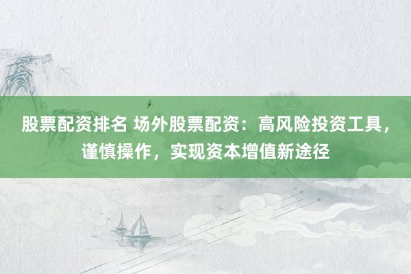 股票配资排名 场外股票配资:高风险投资工具,谨慎操作,实现资本增值新途径