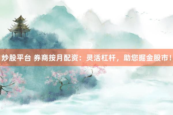 炒股平台 券商按月配资：灵活杠杆，助您掘金股市！