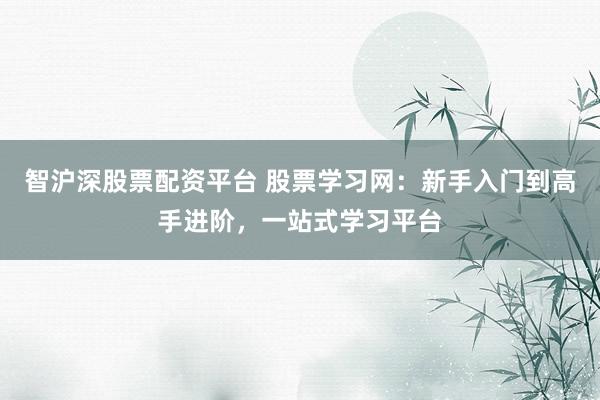 智沪深股票配资平台 股票学习网:新手入门到高手进阶,一站式学习平台