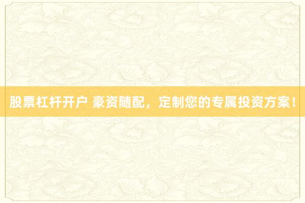 股票杠杆开户 豪资随配,定制您的专属投资方案!