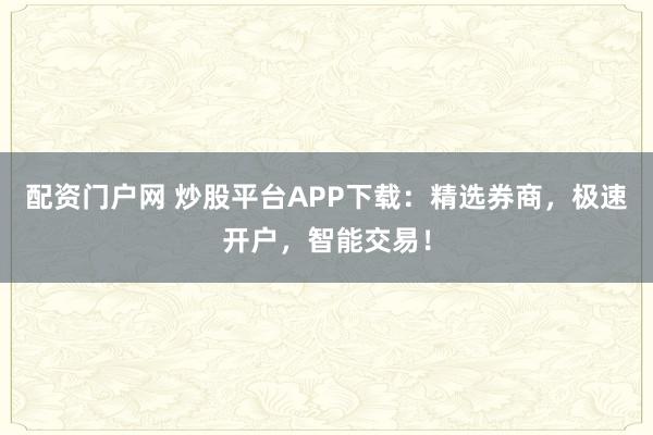 配资门户网 炒股平台APP下载:精选券商,极速开户,智能交易!