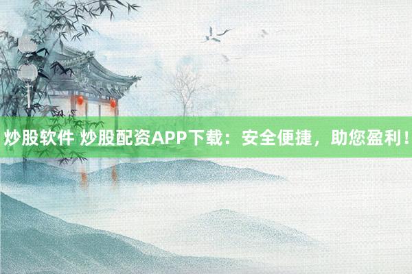 炒股软件 炒股配资APP下载：安全便捷，助您盈利！