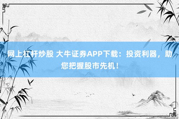 网上杠杆炒股 大牛证券APP下载：投资利器，助您把握股市先机！