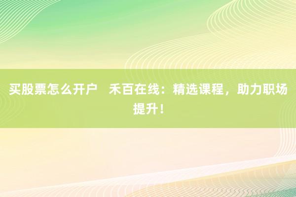 买股票怎么开户 禾百在线:精选课程,助力职场提升!