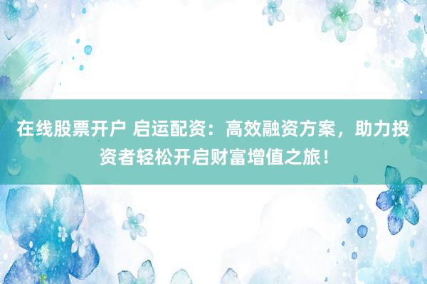 在线股票开户 启运配资:高效融资方案,助力投资者轻松开启财富增值之旅!