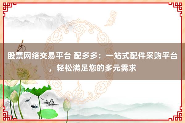 股票网络交易平台 配多多:一站式配件采购平台,轻松满足您的多元需求