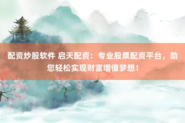 配资炒股软件 启天配资：专业股票配资平台，助您轻松实现财富增值梦想！