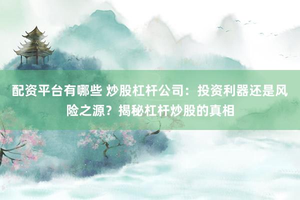 配资平台有哪些 炒股杠杆公司:投资利器还是风险之源?揭秘杠杆炒股的真相
