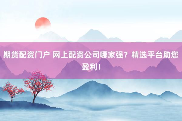 期货配资门户 网上配资公司哪家强?精选平台助您盈利!