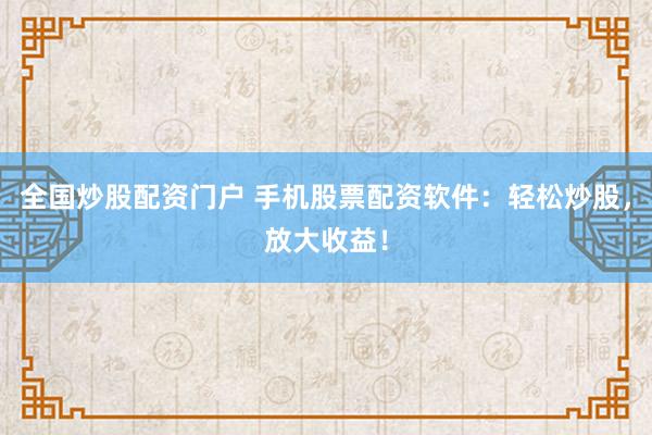 全国炒股配资门户 手机股票配资软件：轻松炒股，放大收益！