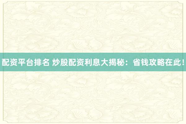 配资平台排名 炒股配资利息大揭秘：省钱攻略在此！