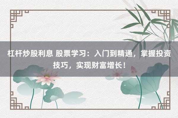 杠杆炒股利息 股票学习：入门到精通，掌握投资技巧，实现财富增长！
