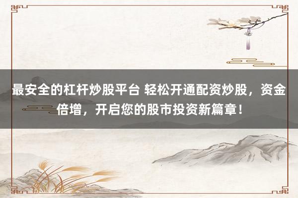 最安全的杠杆炒股平台 轻松开通配资炒股,资金倍增,开启您的股市投资新篇章!