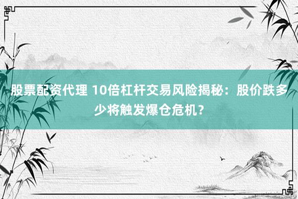 股票配资代理 10倍杠杆交易风险揭秘：股价跌多少将触发爆仓危机？