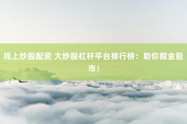 线上炒股配资 大炒股杠杆平台排行榜:助你掘金股市!