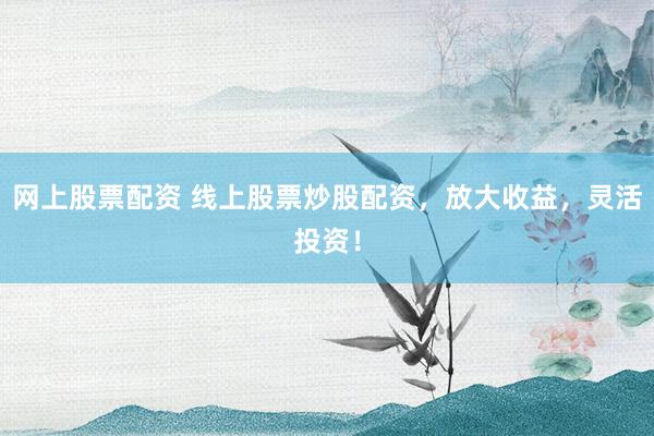 网上股票配资 线上股票炒股配资，放大收益，灵活投资！