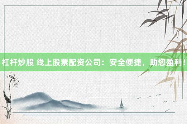 杠杆炒股 线上股票配资公司：安全便捷，助您盈利！