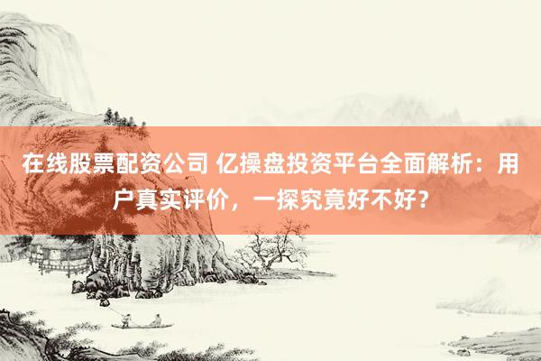 在线股票配资公司 亿操盘投资平台全面解析:用户真实评价,一探究竟好不好?