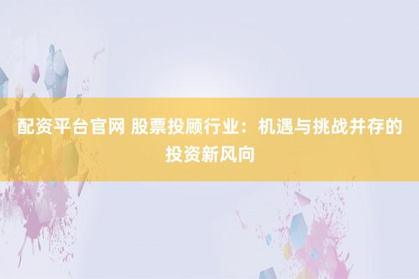 配资平台官网 股票投顾行业：机遇与挑战并存的投资新风向
