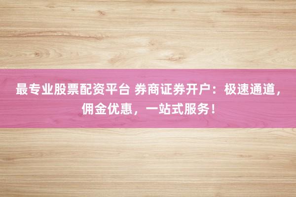最专业股票配资平台 券商证券开户:极速通道,佣金优惠,一站式服务!