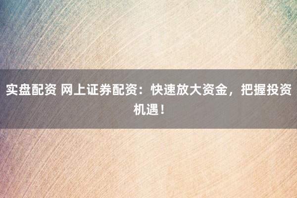 实盘配资 网上证券配资：快速放大资金，把握投资机遇！