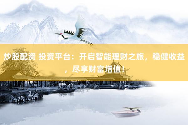 炒股配资 投资平台:开启智能理财之旅,稳健收益,尽享财富增值!