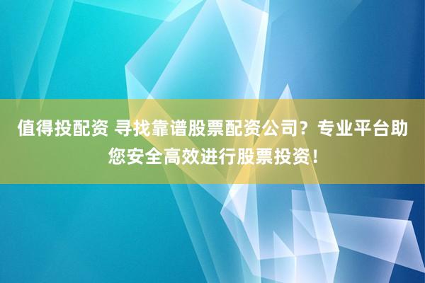 值得投配资 寻找靠谱股票配资公司？专业平台助您安全高效进行股票投资！