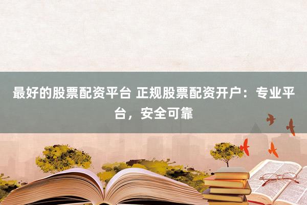 最好的股票配资平台 正规股票配资开户：专业平台，安全可靠