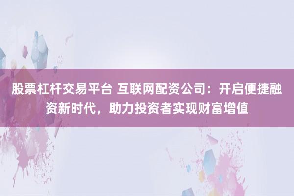 股票杠杆交易平台 互联网配资公司：开启便捷融资新时代，助力投资者实现财富增值