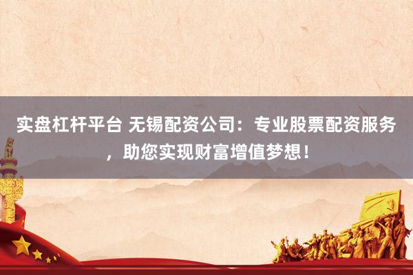 实盘杠杆平台 无锡配资公司:专业股票配资服务,助您实现财富增值梦想!