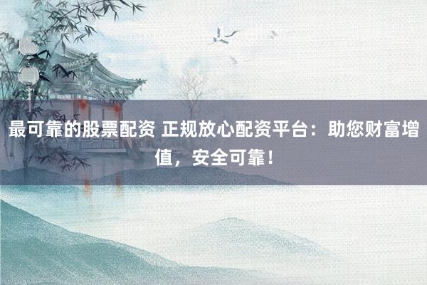 最可靠的股票配资 正规放心配资平台：助您财富增值，安全可靠！
