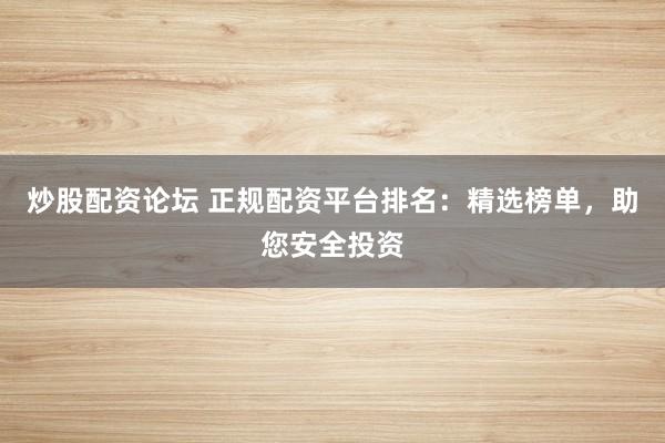 炒股配资论坛 正规配资平台排名：精选榜单，助您安全投资