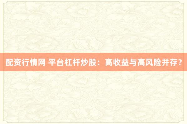 配资行情网 平台杠杆炒股：高收益与高风险并存？