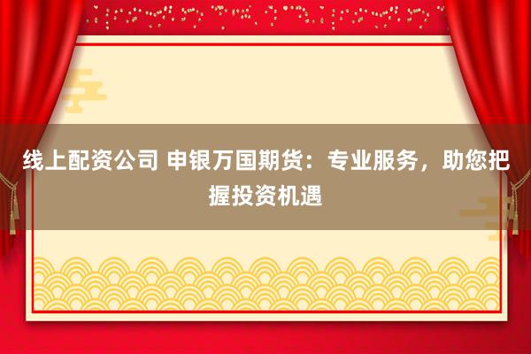 线上配资公司 申银万国期货:专业服务,助您把握投资机遇