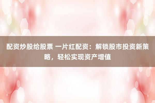 配资炒股给股票 一片红配资:解锁股市投资新策略,轻松实现资产增值
