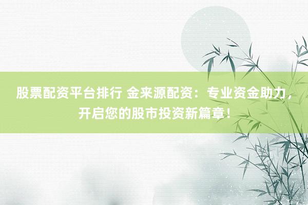 股票配资平台排行 金来源配资:专业资金助力,开启您的股市投资新篇章!