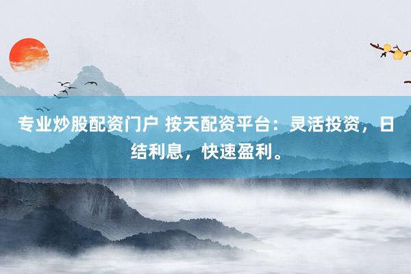 专业炒股配资门户 按天配资平台：灵活投资，日结利息，快速盈利。