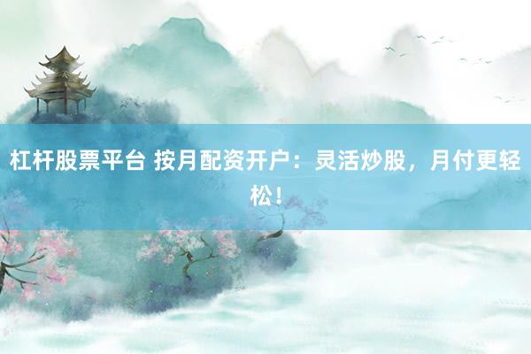 杠杆股票平台 按月配资开户:灵活炒股,月付更轻松!